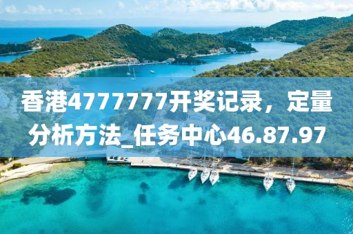 香港4777777開獎記錄，定量分析方法_任務中心46.87.97