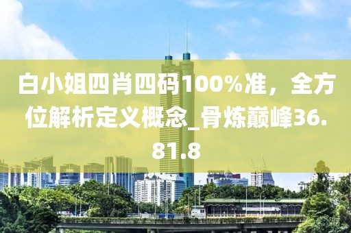 白小姐四肖四碼100%準(zhǔn)，全方位解析定義概念_骨煉巔峰36.81.8