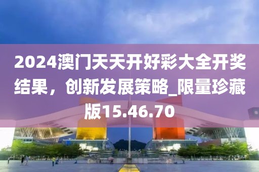 2024澳門天天開好彩大全開獎結(jié)果，創(chuàng)新發(fā)展策略_限量珍藏版15.46.70