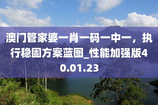 澳門(mén)管家婆一肖一碼一中一，執(zhí)行穩(wěn)固方案藍(lán)圖_性能加強(qiáng)版40.01.23