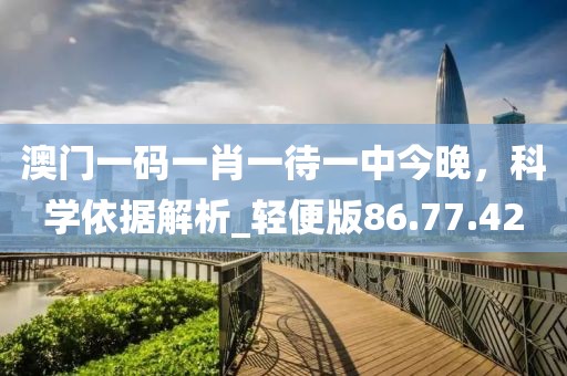 澳門一碼一肖一待一中今晚，科學(xué)依據(jù)解析_輕便版86.77.42