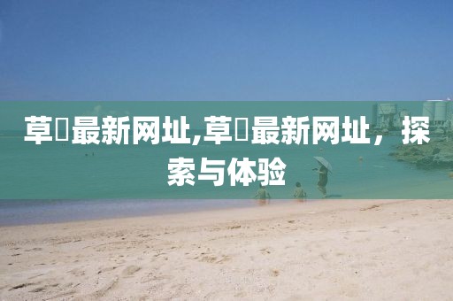 草塯最新網(wǎng)址,草塯最新網(wǎng)址，探索與體驗