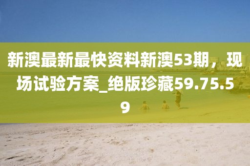 新澳最新最快資料新澳53期，現(xiàn)場試驗方案_絕版珍藏59.75.59