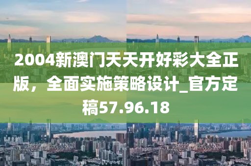 2004新澳門天天開好彩大全正版，全面實施策略設(shè)計_官方定稿57.96.18