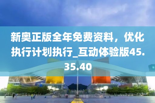 新奧正版全年免費資料，優(yōu)化執(zhí)行計劃執(zhí)行_互動體驗版45.35.40