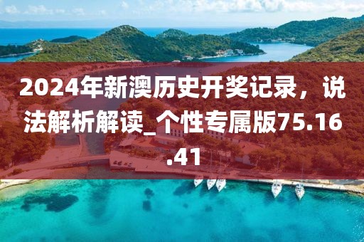2024年新澳歷史開獎(jiǎng)記錄，說(shuō)法解析解讀_個(gè)性專屬版75.16.41