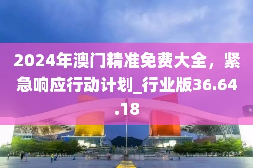 2024年澳門精準免費大全，緊急響應(yīng)行動計劃_行業(yè)版36.64.18