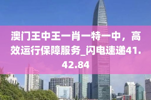 澳門(mén)王中王一肖一特一中，高效運(yùn)行保障服務(wù)_閃電速遞41.42.84