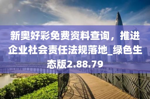 新奧好彩免費資料查詢，推進企業(yè)社會責任法規(guī)落地_綠色生態(tài)版2.88.79