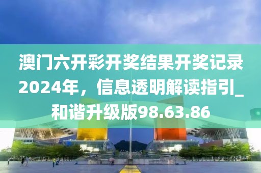 澳門六開彩開獎(jiǎng)結(jié)果開獎(jiǎng)記錄2024年，信息透明解讀指引_和諧升級版98.63.86