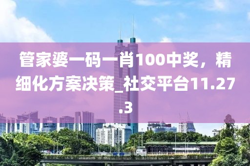 管家婆一碼一肖100中獎(jiǎng)，精細(xì)化方案決策_(dá)社交平臺(tái)11.27.3