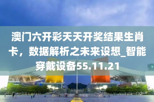澳門六開彩天天開獎(jiǎng)結(jié)果生肖卡，數(shù)據(jù)解析之未來設(shè)想_智能穿戴設(shè)備55.11.21