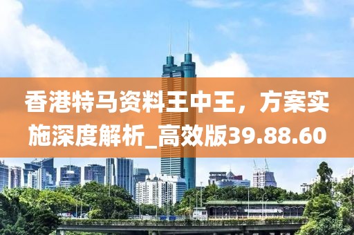 香港特馬資料王中王，方案實(shí)施深度解析_高效版39.88.60