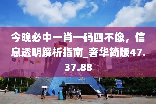 今晚必中一肖一碼四不像，信息透明解析指南_奢華簡版47.37.88