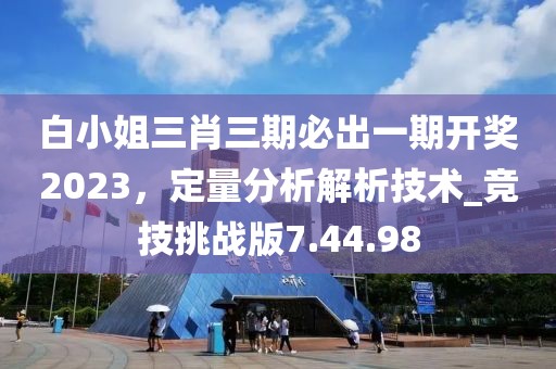 白小姐三肖三期必出一期開(kāi)獎(jiǎng)2023，定量分析解析技術(shù)_競(jìng)技挑戰(zhàn)版7.44.98