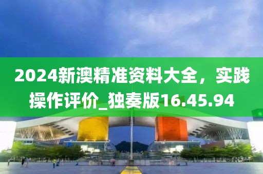2024新澳精準(zhǔn)資料大全，實(shí)踐操作評(píng)價(jià)_獨(dú)奏版16.45.94