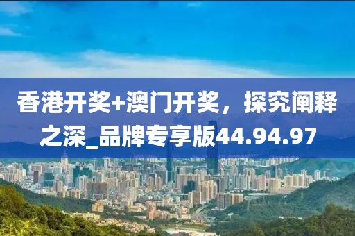 香港開獎(jiǎng)+澳門開獎(jiǎng)，探究闡釋之深_品牌專享版44.94.97