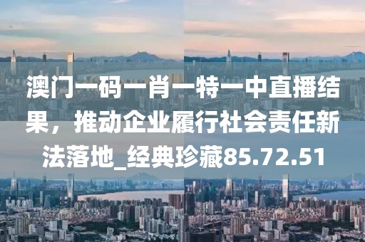 澳門一碼一肖一特一中直播結果，推動企業(yè)履行社會責任新法落地_經(jīng)典珍藏85.72.51