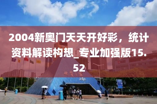 2004新奧門天天開好彩，統(tǒng)計資料解讀構(gòu)想_專業(yè)加強版15.52