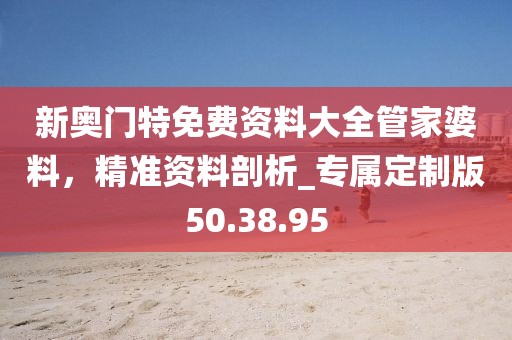新奧門特免費(fèi)資料大全管家婆料，精準(zhǔn)資料剖析_專屬定制版50.38.95
