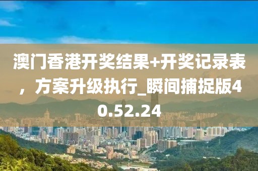 澳門香港開獎(jiǎng)結(jié)果+開獎(jiǎng)記錄表，方案升級(jí)執(zhí)行_瞬間捕捉版40.52.24