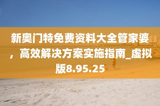 新奧門特免費(fèi)資料大全管家婆，高效解決方案實(shí)施指南_虛擬版8.95.25