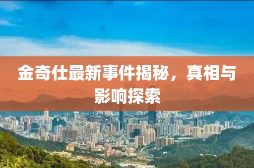 金奇仕最新事件揭秘，真相與影響探索