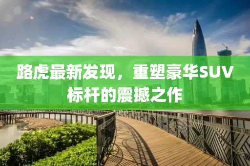 路虎最新發(fā)現(xiàn)，重塑豪華SUV標(biāo)桿的震撼之作