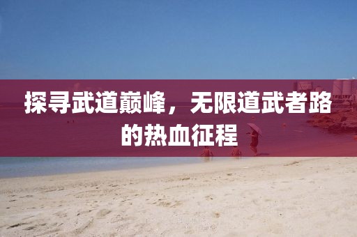 探尋武道巔峰，無(wú)限道武者路的熱血征程