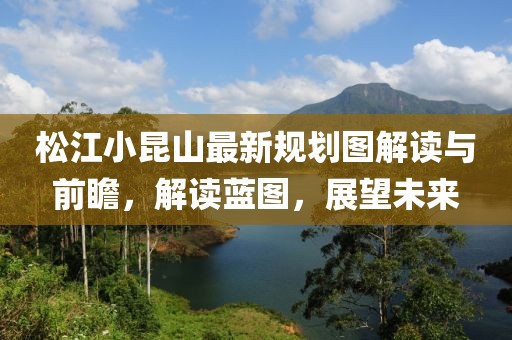 松江小昆山最新規(guī)劃圖解讀與前瞻，解讀藍(lán)圖，展望未來