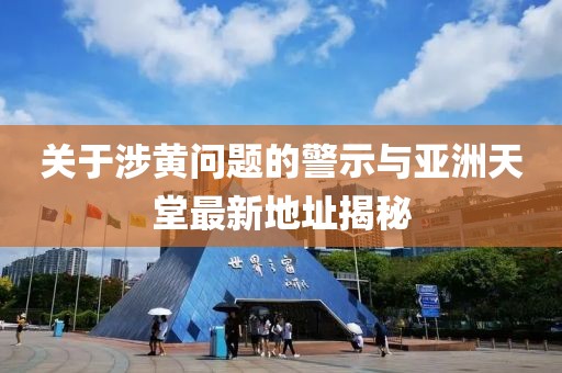 關(guān)于涉黃問(wèn)題的警示與亞洲天堂最新地址揭秘