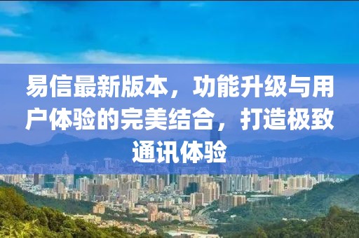 易信最新版本，功能升級與用戶體驗(yàn)的完美結(jié)合，打造極致通訊體驗(yàn)