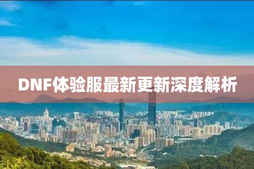 DNF體驗服最新更新深度解析