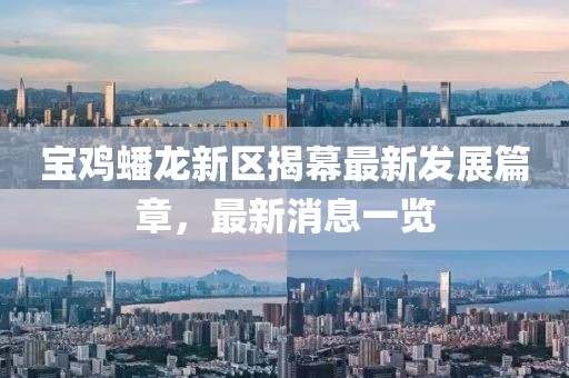 寶雞蟠龍新區(qū)揭幕最新發(fā)展篇章，最新消息一覽
