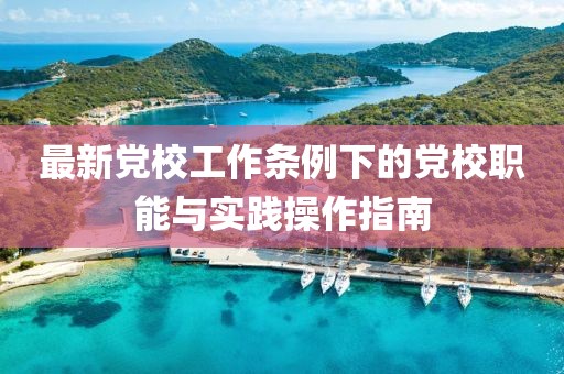 最新黨校工作條例下的黨校職能與實(shí)踐操作指南