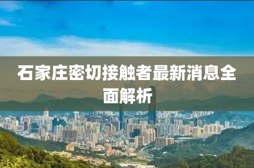 石家莊密切接觸者最新消息全面解析