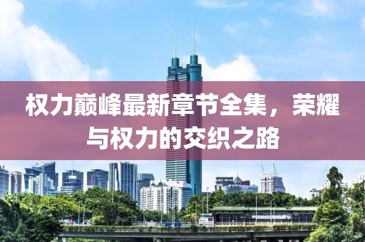 權(quán)力巔峰最新章節(jié)全集，榮耀與權(quán)力的交織之路