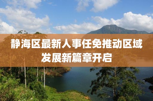 靜海區(qū)最新人事任免推動(dòng)區(qū)域發(fā)展新篇章開啟