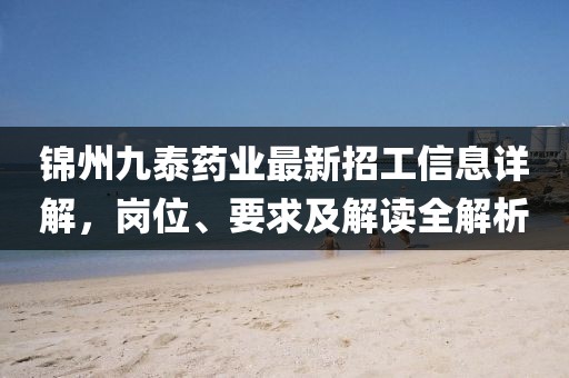 錦州九泰藥業(yè)最新招工信息詳解，崗位、要求及解讀全解析