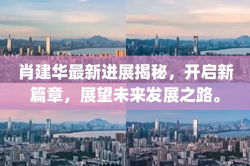 肖建華最新進(jìn)展揭秘，開啟新篇章，展望未來發(fā)展之路。