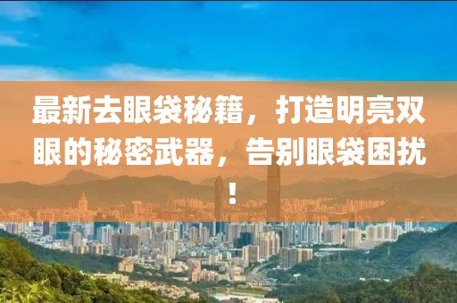最新去眼袋秘籍，打造明亮雙眼的秘密武器，告別眼袋困擾！