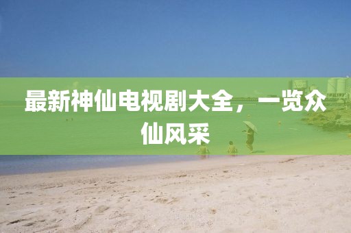 最新神仙電視劇大全，一覽眾仙風(fēng)采