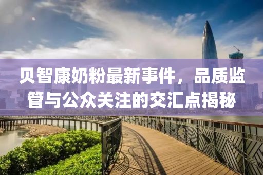 貝智康奶粉最新事件，品質(zhì)監(jiān)管與公眾關(guān)注的交匯點(diǎn)揭秘