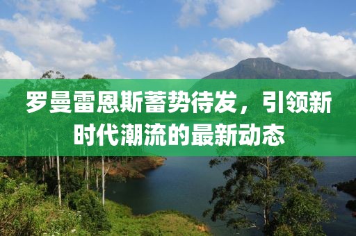 羅曼雷恩斯蓄勢(shì)待發(fā)，引領(lǐng)新時(shí)代潮流的最新動(dòng)態(tài)