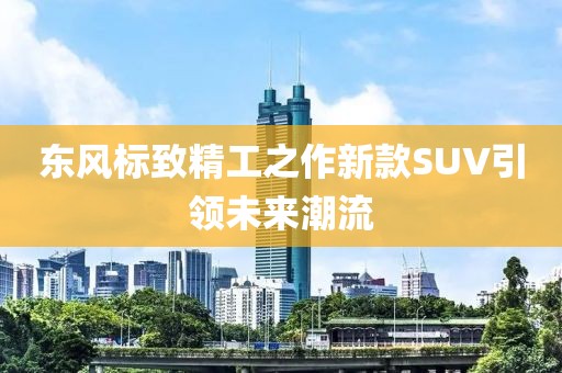 東風(fēng)標(biāo)致精工之作新款SUV引領(lǐng)未來潮流