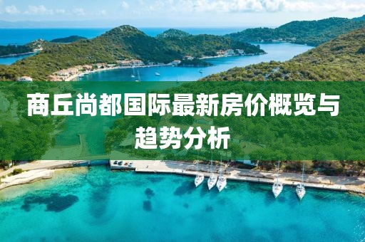 商丘尚都國際最新房價概覽與趨勢分析