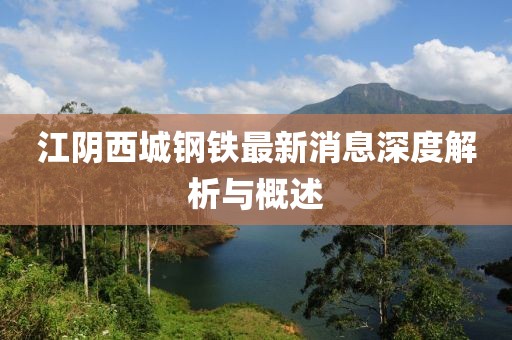 江陰西城鋼鐵最新消息深度解析與概述