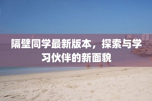 隔壁同學(xué)最新版本，探索與學(xué)習(xí)伙伴的新面貌