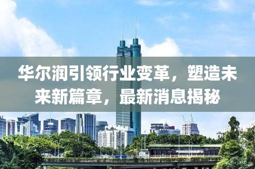 華爾潤引領(lǐng)行業(yè)變革，塑造未來新篇章，最新消息揭秘