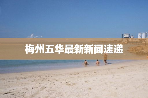 梅州五華最新新聞速遞